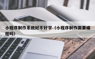 九江小程序制作系统好不好学（小程序制作需要编程吗）