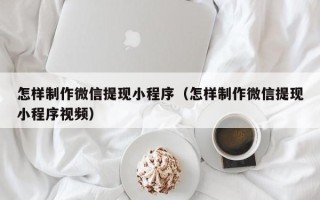 九江怎样制作微信提现小程序（怎样制作微信提现小程序视频）