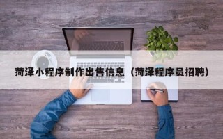 九江菏泽小程序制作出售信息（菏泽程序员招聘）
