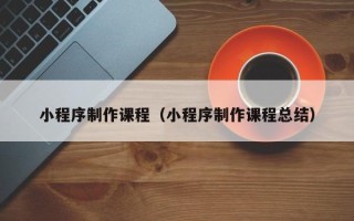 九江小程序制作课程（小程序制作课程总结）