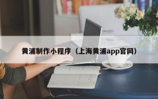 九江黄浦制作小程序（上海黄浦app官网）