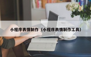 九江小程序表情制作（小程序表情制作工具）