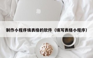 九江制作小程序填表格的软件（填写表格小程序）