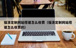 九江福清定制网站搭建怎么收费（福清定制网站搭建怎么收费的）