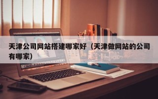九江天津公司网站搭建哪家好（天津做网站的公司有哪家）