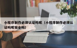 九江小程序制作必须认证吗呢（小程序制作必须认证吗呢安全吗）