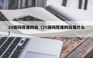 九江29源码搭建网站（29源码搭建网站是什么）