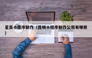 九江呈贡小程序制作（昆明小程序制作公司有哪些）