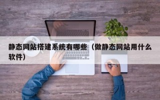 九江静态网站搭建系统有哪些（做静态网站用什么软件）