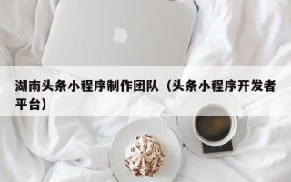 九江湖南头条小程序制作团队（头条小程序开发者平台）