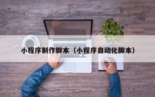 九江小程序制作脚本（小程序自动化脚本）
