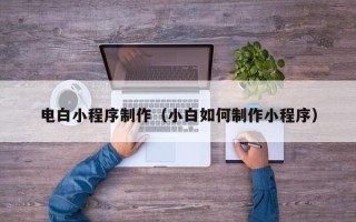 九江电白小程序制作（小白如何制作小程序）