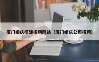 九江厦门婚庆搭建招聘网站（厦门婚庆公司招聘）