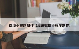 九江南漳小程序制作（漳州微信小程序制作）