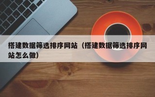 九江搭建数据筛选排序网站（搭建数据筛选排序网站怎么做）