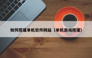 九江如何搭建单机软件网站（单机游戏搭建）