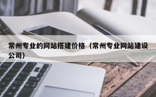 九江常州专业的网站搭建价格（常州专业网站建设公司）