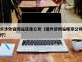 九江长沙外贸网站搭建公司（建外贸网站哪家公司好）