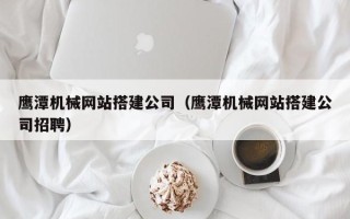 九江鹰潭机械网站搭建公司（鹰潭机械网站搭建公司招聘）