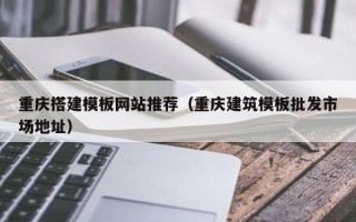 九江重庆搭建模板网站推荐（重庆建筑模板批发市场地址）