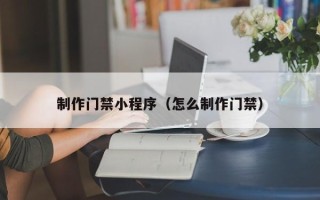 九江制作门禁小程序（怎么制作门禁）